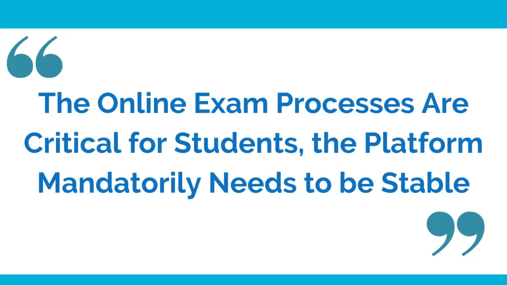 the online exam processes are critical to students, the platform mandatorily needs to be stable