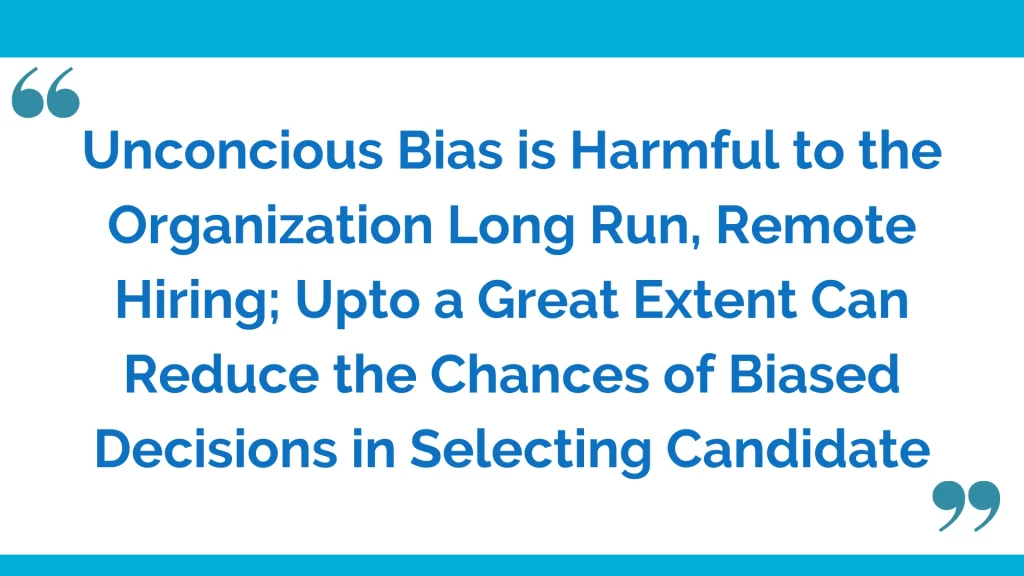 Unconcious bias is harmful to the organization in long run, remote hiring; upto a great extent can reduce the chances of biased decisions in selecting candidates